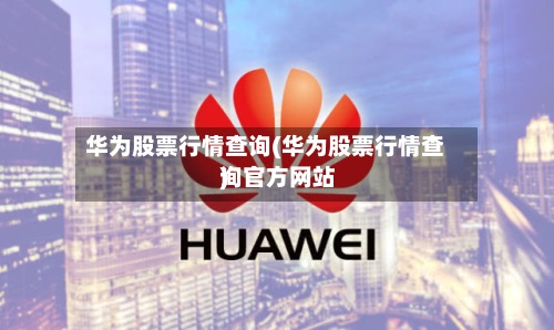 华为股票行情查询(华为股票行情查询官方网站
)-第2张图片