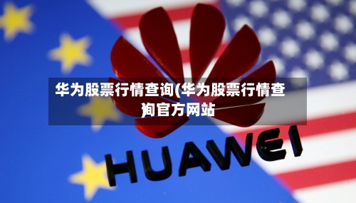 华为股票行情查询(华为股票行情查询官方网站
)-第3张图片