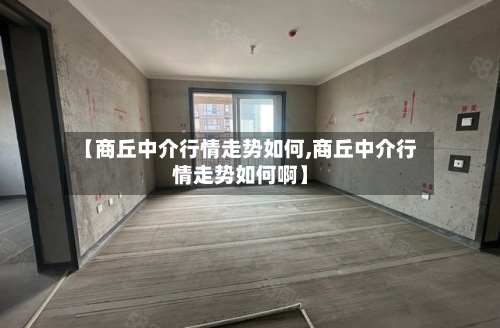 【商丘中介行情走势如何,商丘中介行情走势如何啊】-第2张图片