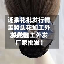近来
【头花批发行情走势头花加工外发费用
头花加工外发厂家批发】