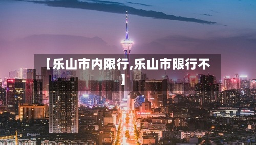 【乐山市内限行,乐山市限行不】-第2张图片