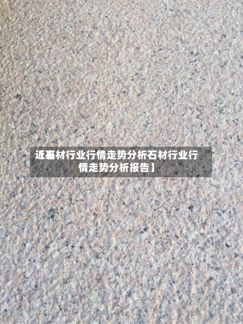 近来
【石材行业行情走势分析石材行业行情走势分析报告】-第2张图片