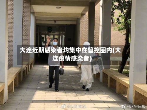 大连近期感染者均集中在管控圈内(大连疫情感染者)