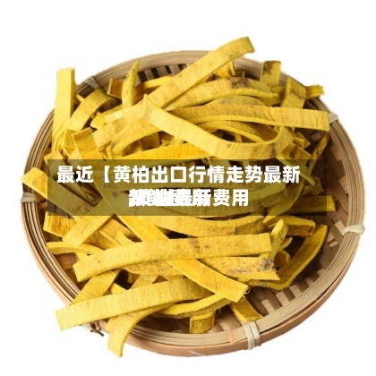 最近【黄柏出口行情走势最新,黄柏费用
2020最新费用
新鲜】