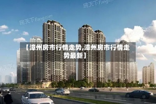 【漳州房市行情走势,漳州房市行情走势最新】-第2张图片