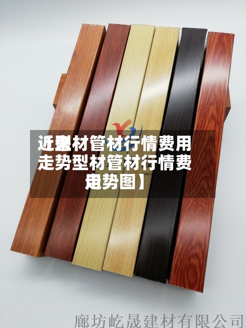 近来
【型材管材行情费用
走势型材管材行情费用
走势图】-第3张图片