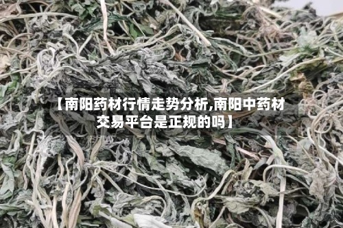 【南阳药材行情走势分析,南阳中药材交易平台是正规的吗】