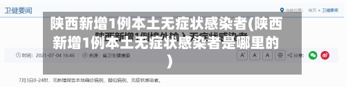 陕西新增1例本土无症状感染者(陕西新增1例本土无症状感染者是哪里的)-第3张图片
