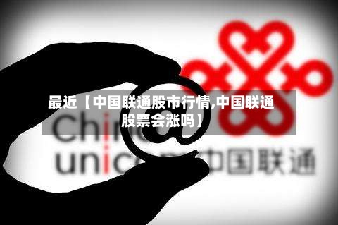 最近【中国联通股市行情,中国联通股票会涨吗】-第2张图片