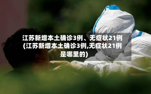 江苏新增本土确诊3例	、无症状21例(江苏新增本土确诊3例,无症状21例是哪里的)-第3张图片