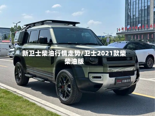 新卫士柴油行情走势/卫士2021款柴柴油版