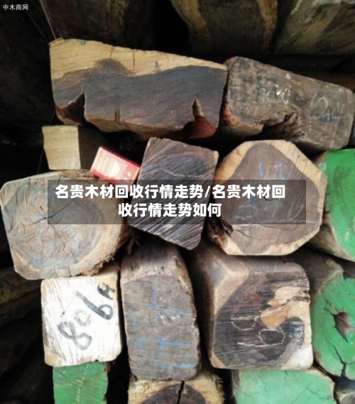 名贵木材回收行情走势/名贵木材回收行情走势如何-第2张图片