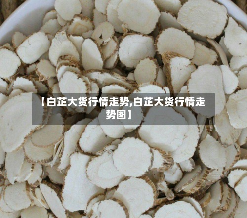 【白芷大货行情走势,白芷大货行情走势图】