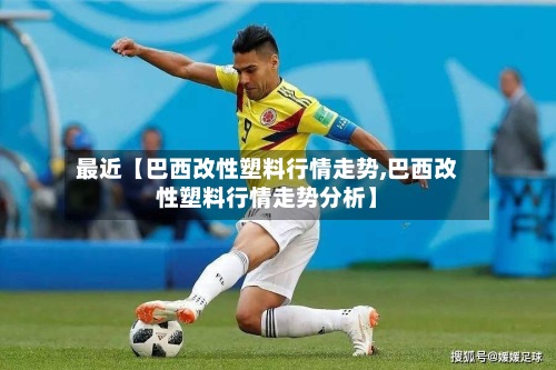 最近【巴西改性塑料行情走势,巴西改性塑料行情走势分析】-第2张图片