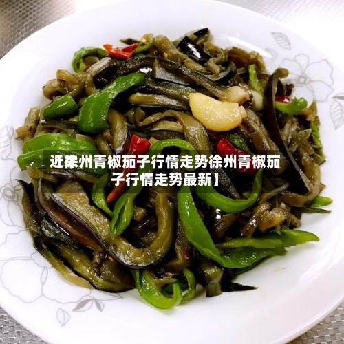 近来【徐州青椒茄子行情走势徐州青椒茄子行情走势最新】-第2张图片