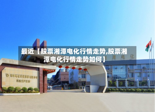 最近【股票湘潭电化行情走势,股票湘潭电化行情走势如何】