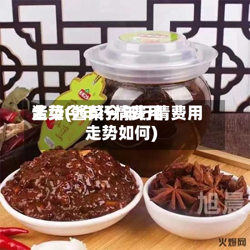 酱菜今年行情费用走势(酱菜今年行情费用走势如何)-第2张图片