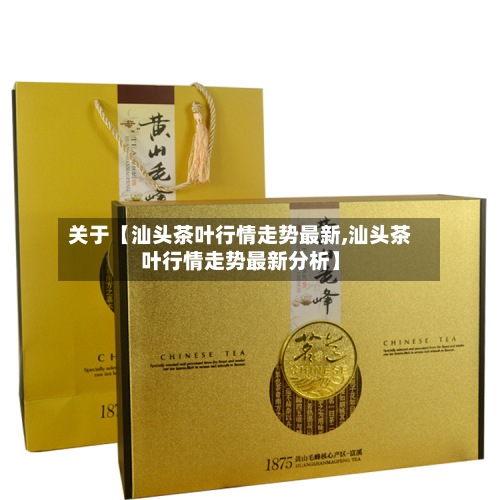 关于【汕头茶叶行情走势最新,汕头茶叶行情走势最新分析】-第3张图片