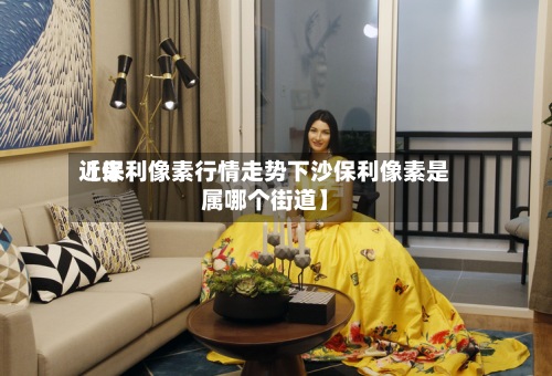 近来
【保利像素行情走势下沙保利像素是属哪个街道】