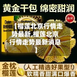 【榴莲北京行情走势最新,榴莲北京行情走势最新消息】