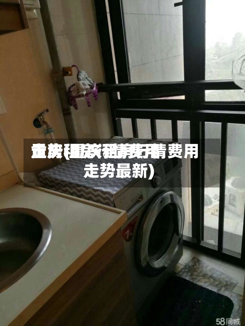 重庆租房行情费用
走势(重庆租房行情费用
走势最新)