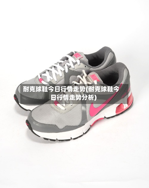 耐克球鞋今日行情走势(耐克球鞋今日行情走势分析)-第2张图片
