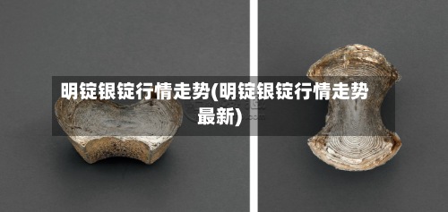 明锭银锭行情走势(明锭银锭行情走势最新)-第3张图片