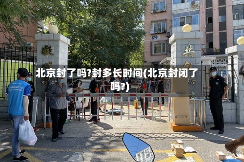 北京封了吗?封多长时间(北京封闭了吗?)-第3张图片