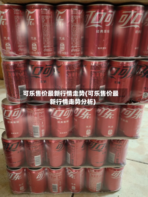 可乐售价最新行情走势(可乐售价最新行情走势分析)