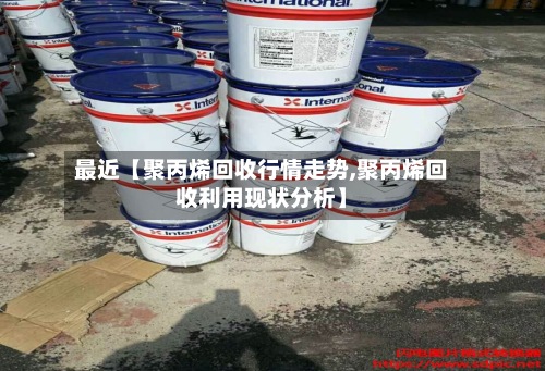 最近【聚丙烯回收行情走势,聚丙烯回收利用现状分析】