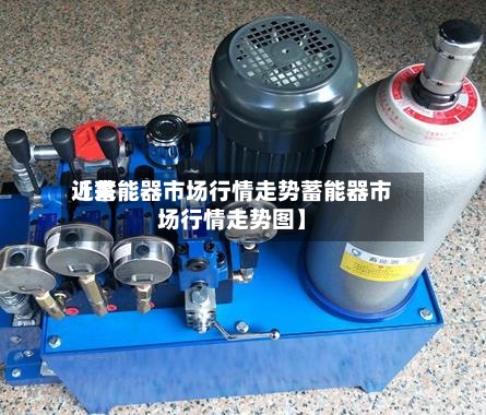 近来
【蓄能器市场行情走势蓄能器市场行情走势图】