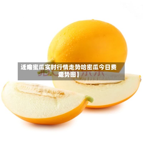 近来
【哈蜜瓜实时行情走势哈密瓜今日费用
走势图】-第2张图片