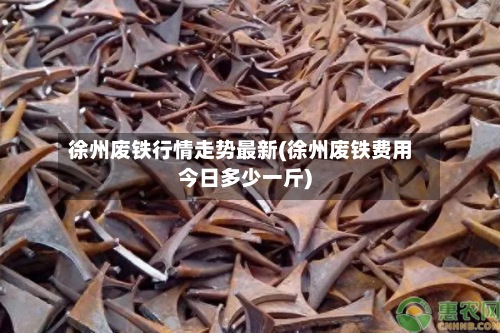 徐州废铁行情走势最新(徐州废铁费用
今日多少一斤)