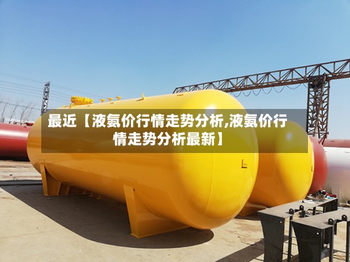 最近【液氨价行情走势分析,液氨价行情走势分析最新】
