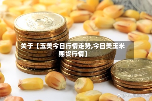 关于【玉美今日行情走势,今日美玉米期货行情】