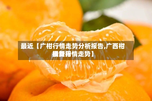 最近【广柑行情走势分析报告,广西柑橘费用最新行情走势】