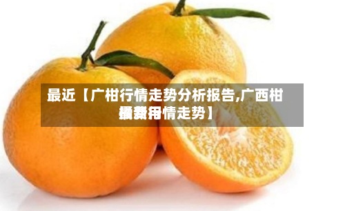最近【广柑行情走势分析报告,广西柑橘费用
最新行情走势】-第2张图片