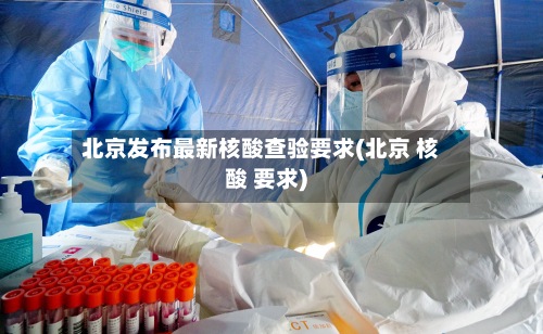 北京发布最新核酸查验要求(北京 核酸 要求)