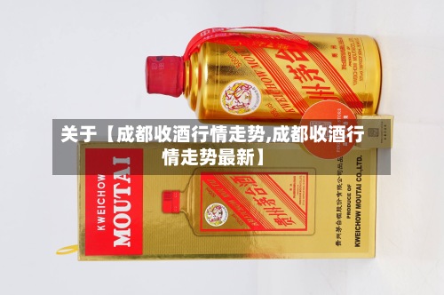 关于【成都收酒行情走势,成都收酒行情走势最新】-第2张图片