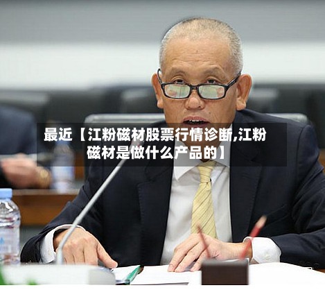 最近【江粉磁材股票行情诊断,江粉磁材是做什么产品的】