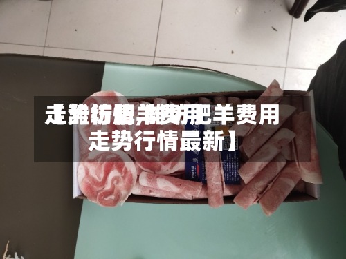 【潍坊肥羊费用
走势行情,潍坊肥羊费用
走势行情最新】-第2张图片