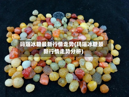 玛瑙冰糖最新行情走势(玛瑙冰糖最新行情走势分析)