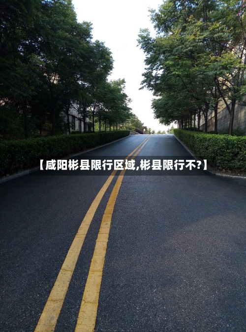 【咸阳彬县限行区域,彬县限行不?】