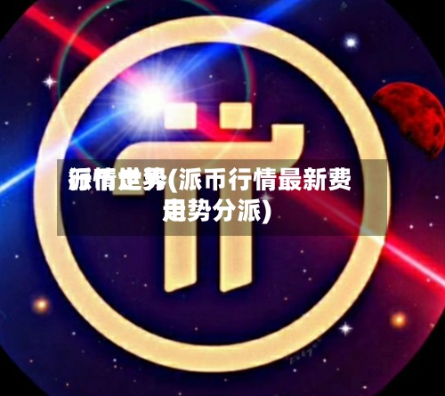 派币世界
行情走势(派币行情最新费用
走势分派)