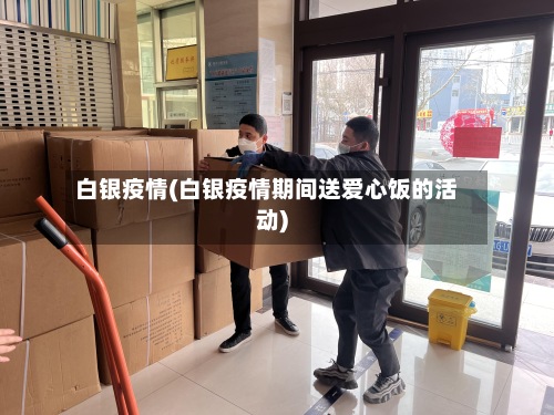 白银疫情(白银疫情期间送爱心饭的活动)