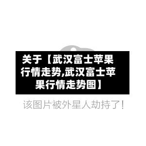 关于【武汉富士苹果行情走势,武汉富士苹果行情走势图】