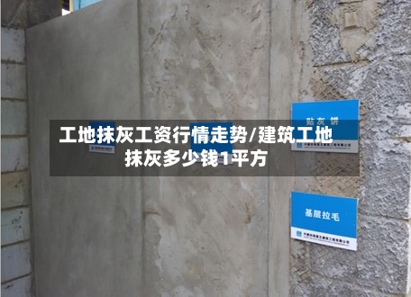 工地抹灰工资行情走势/建筑工地抹灰多少钱1平方