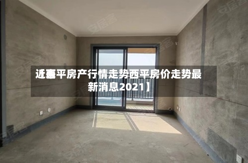 近来
【西平房产行情走势西平房价走势最新消息2021】-第2张图片
