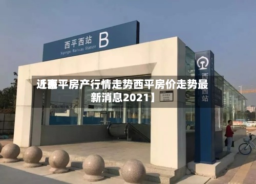近来
【西平房产行情走势西平房价走势最新消息2021】-第3张图片