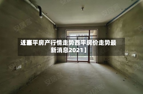近来
【西平房产行情走势西平房价走势最新消息2021】